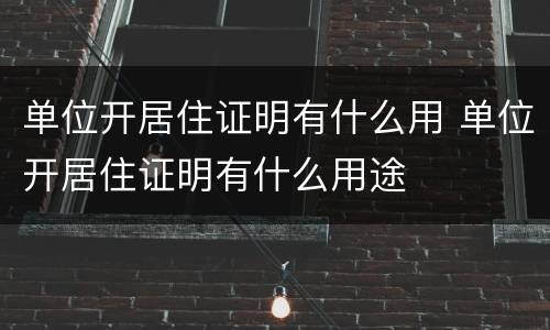 单位开居住证明有什么用 单位开居住证明有什么用途