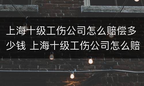 上海十级工伤公司怎么赔偿多少钱 上海十级工伤公司怎么赔偿多少钱一个月