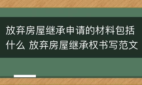 放弃房屋继承申请的材料包括什么 放弃房屋继承权书写范文