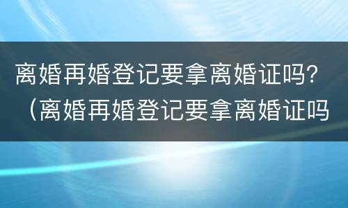 离婚再婚登记要拿离婚证吗？（离婚再婚登记要拿离婚证吗）
