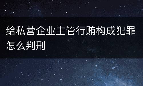 给私营企业主管行贿构成犯罪怎么判刑
