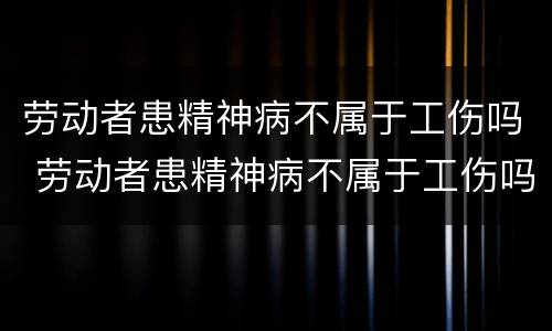 劳动者患精神病不属于工伤吗 劳动者患精神病不属于工伤吗怎么赔偿