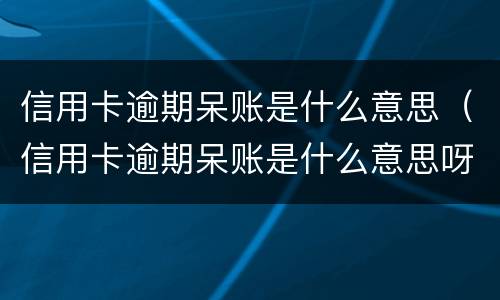 信用卡逾期呆账是什么意思（信用卡逾期呆账是什么意思呀）