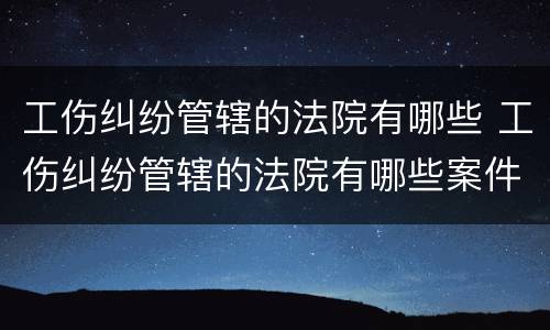 工伤纠纷管辖的法院有哪些 工伤纠纷管辖的法院有哪些案件