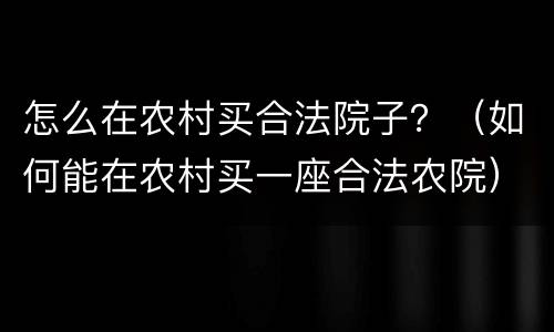 怎么在农村买合法院子？（如何能在农村买一座合法农院）