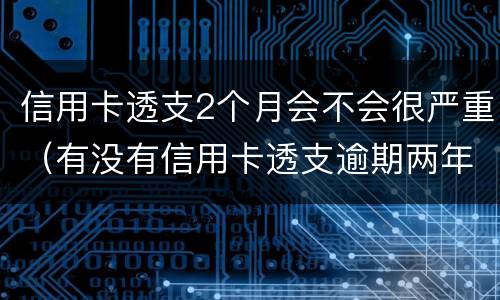 信用卡透支2个月会不会很严重（有没有信用卡透支逾期两年的）