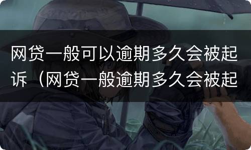 网贷一般可以逾期多久会被起诉（网贷一般逾期多久会被起诉会收到判决书一）