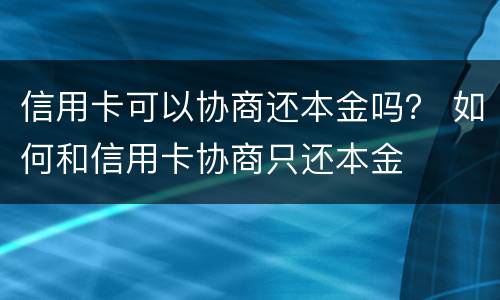 信用卡可以协商还本金吗？ 如何和信用卡协商只还本金