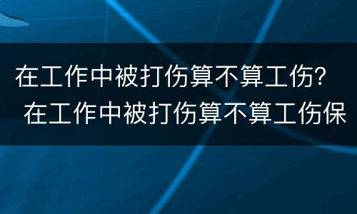 在工作中被打伤算不算工伤？ 在工作中被打伤算不算工伤保险