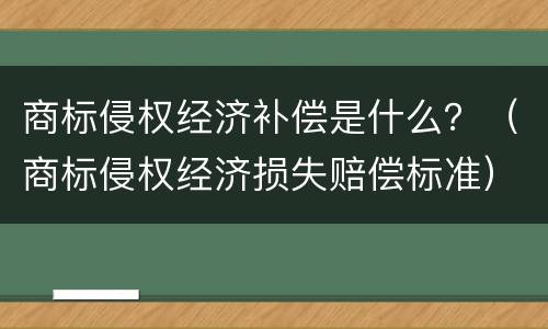 商标侵权经济补偿是什么？（商标侵权经济损失赔偿标准）
