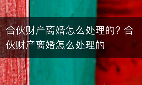 合伙财产离婚怎么处理的? 合伙财产离婚怎么处理的
