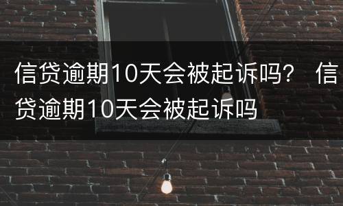 信贷逾期10天会被起诉吗？ 信贷逾期10天会被起诉吗