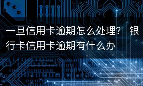 一旦信用卡逾期怎么处理？ 银行卡信用卡逾期有什么办