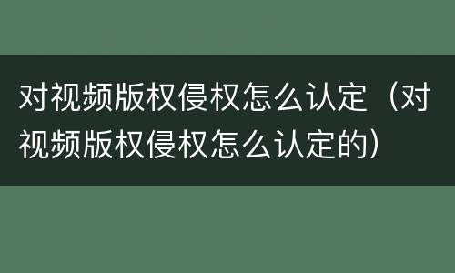 对视频版权侵权怎么认定（对视频版权侵权怎么认定的）