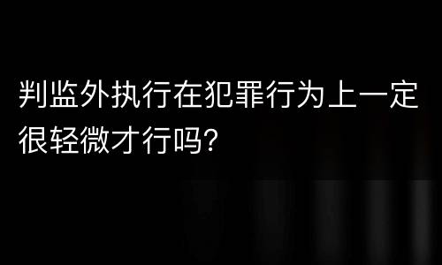 判监外执行在犯罪行为上一定很轻微才行吗？