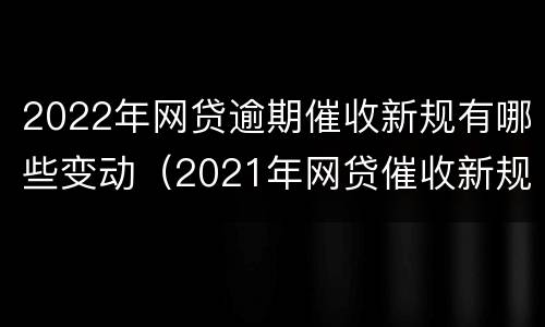 2022年网贷逾期催收新规有哪些变动（2021年网贷催收新规定）