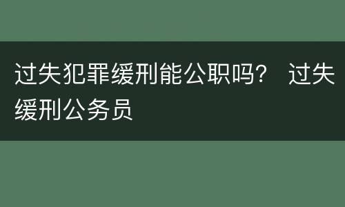 过失犯罪缓刑能公职吗？ 过失缓刑公务员
