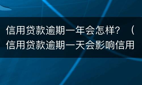 信用贷款逾期一年会怎样？（信用贷款逾期一天会影响信用吗）
