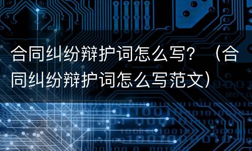 合同纠纷辩护词怎么写？（合同纠纷辩护词怎么写范文）