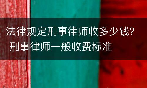 法律规定刑事律师收多少钱？ 刑事律师一般收费标准
