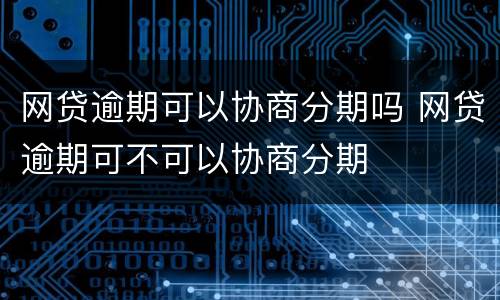 网贷逾期可以协商分期吗 网贷逾期可不可以协商分期