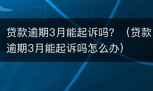 贷款逾期3月能起诉吗？（贷款逾期3月能起诉吗怎么办）
