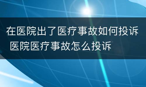 在医院出了医疗事故如何投诉 医院医疗事故怎么投诉