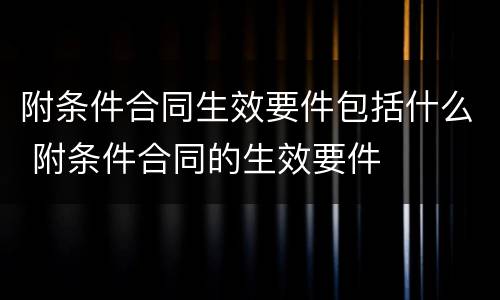 附条件合同生效要件包括什么 附条件合同的生效要件