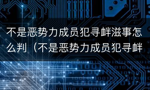 不是恶势力成员犯寻衅滋事怎么判（不是恶势力成员犯寻衅滋事怎么判刑）