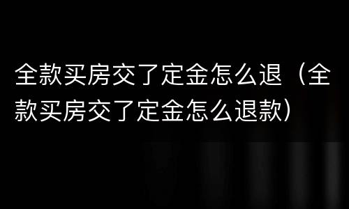 全款买房交了定金怎么退（全款买房交了定金怎么退款）