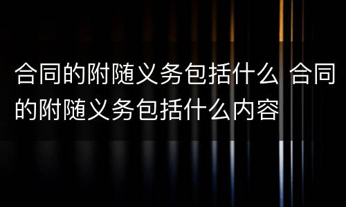 合同的附随义务包括什么 合同的附随义务包括什么内容