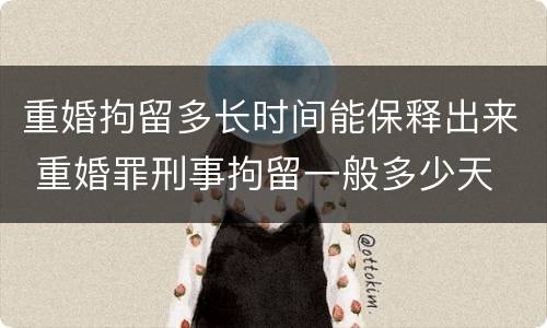 重婚拘留多长时间能保释出来 重婚罪刑事拘留一般多少天