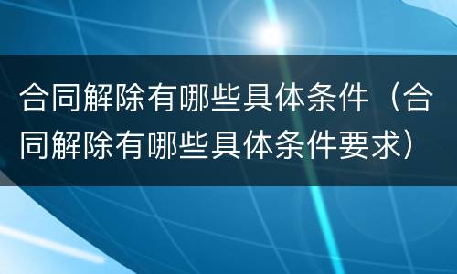 合同解除有哪些具体条件（合同解除有哪些具体条件要求）