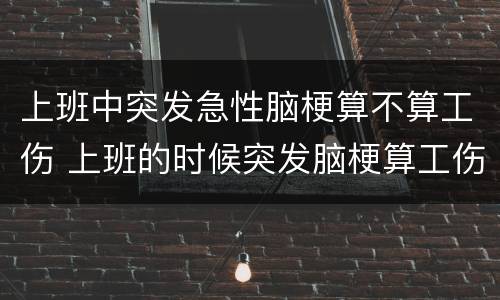 上班中突发急性脑梗算不算工伤 上班的时候突发脑梗算工伤吗