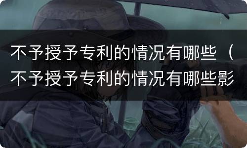 不予授予专利的情况有哪些（不予授予专利的情况有哪些影响）