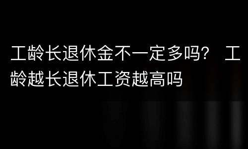 工龄长退休金不一定多吗？ 工龄越长退休工资越高吗