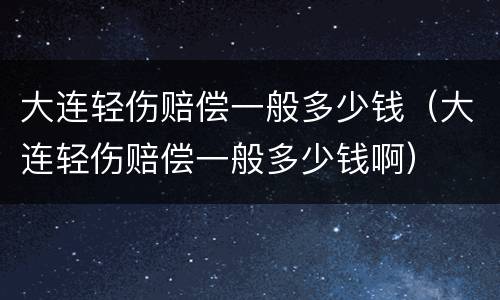 大连轻伤赔偿一般多少钱（大连轻伤赔偿一般多少钱啊）
