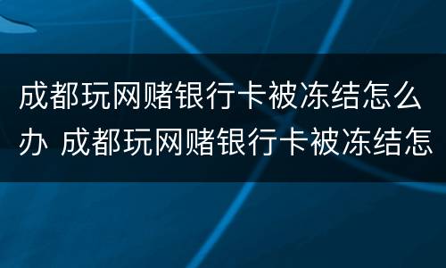 成都玩网赌银行卡被冻结怎么办 成都玩网赌银行卡被冻结怎么办理