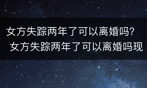 女方失踪两年了可以离婚吗？ 女方失踪两年了可以离婚吗现在