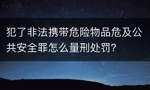 犯了非法携带危险物品危及公共安全罪怎么量刑处罚？