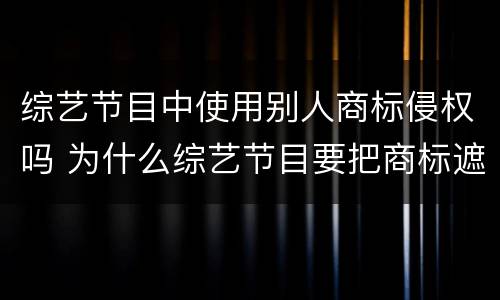综艺节目中使用别人商标侵权吗 为什么综艺节目要把商标遮住?