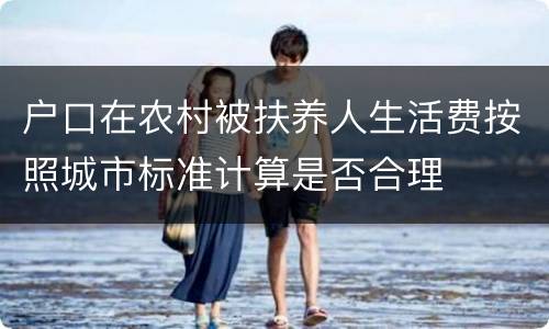 户口在农村被扶养人生活费按照城市标准计算是否合理