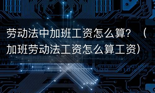 劳动法中加班工资怎么算？（加班劳动法工资怎么算工资）