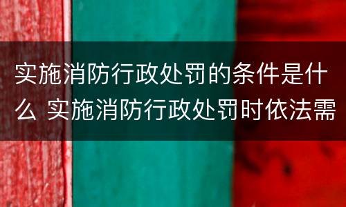 实施消防行政处罚的条件是什么 实施消防行政处罚时依法需要告知的事项
