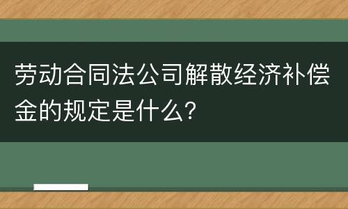 劳动合同法公司解散经济补偿金的规定是什么？