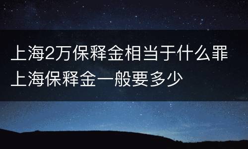 上海2万保释金相当于什么罪 上海保释金一般要多少