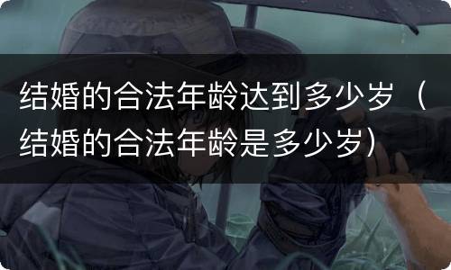 结婚的合法年龄达到多少岁（结婚的合法年龄是多少岁）
