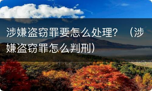涉嫌盗窃罪要怎么处理？（涉嫌盗窃罪怎么判刑）