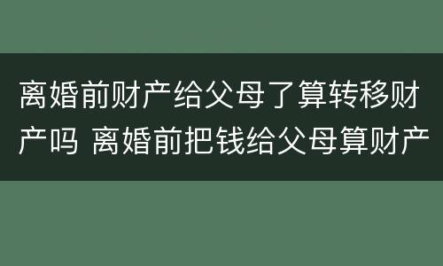 离婚前财产给父母了算转移财产吗 离婚前把钱给父母算财产转移吗