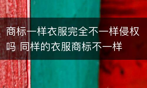 商标一样衣服完全不一样侵权吗 同样的衣服商标不一样